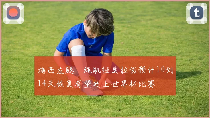 梅西左腿腘绳肌轻度拉伤预计10到14天恢复有望赶上世界杯比赛