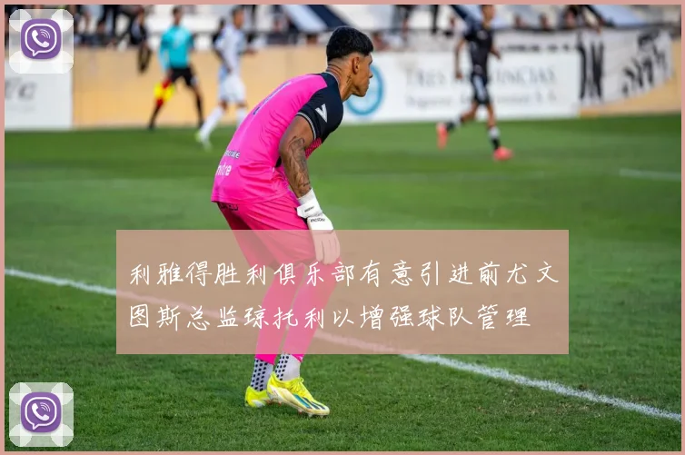 利雅得胜利俱乐部有意引进前尤文图斯总监琼托利以增强球队管理