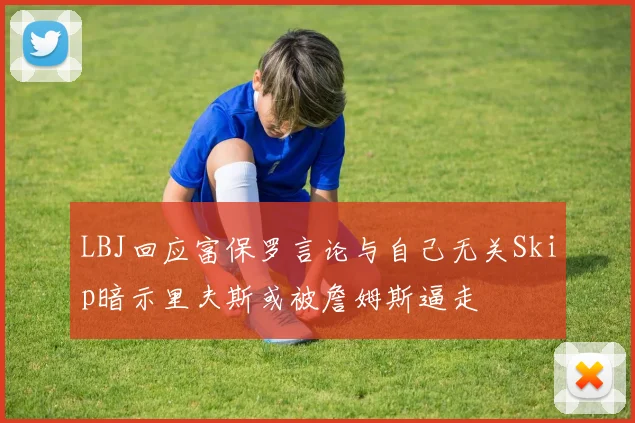 LBJ回应富保罗言论与自己无关Skip暗示里夫斯或被詹姆斯逼走