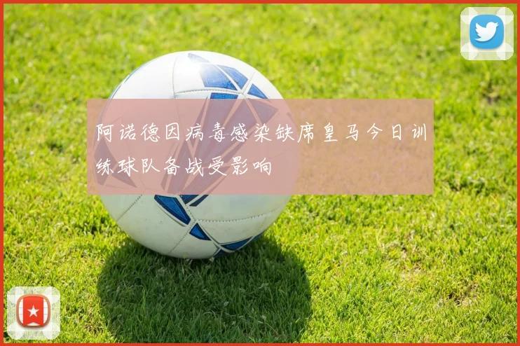 阿诺德因病毒感染缺席皇马今日训练球队备战受影响