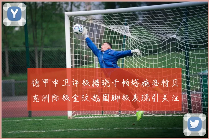 德甲中卫评级揭晓于帕塔施洛特贝克洲际级金玟哉国脚级表现引关注