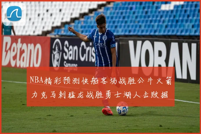 NBA精彩预测快船客场战胜公牛火箭力克马刺猛龙战胜勇士湖人击败掘金