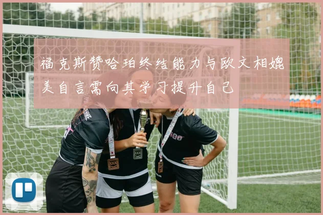 福克斯赞哈珀终结能力与欧文相媲美自言需向其学习提升自己