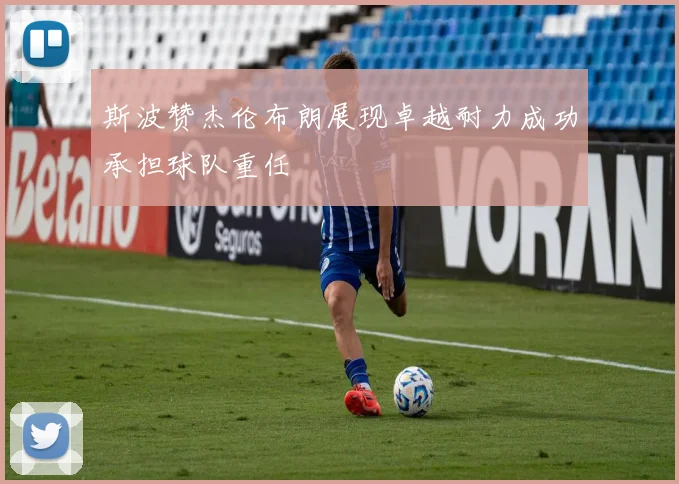 斯波赞杰伦布朗展现卓越耐力成功承担球队重任