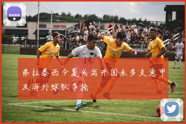 弗拉泰西今夏或离开国米多支意甲及海外球队争抢