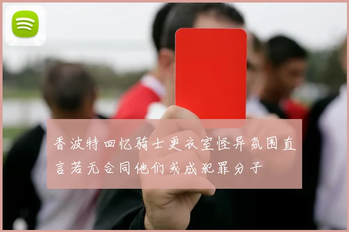 香波特回忆骑士更衣室怪异氛围直言若无合同他们或成犯罪分子