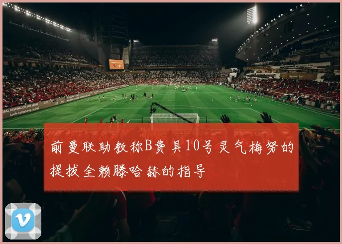 前曼联助教称B费具10号灵气梅努的提拔全赖滕哈赫的指导
