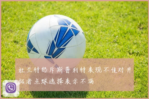 杜兰特怒斥斯普利特表现不佳对开拓者点球选择表示不满