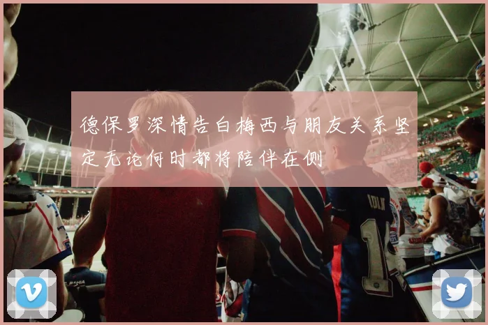 德保罗深情告白梅西与朋友关系坚定无论何时都将陪伴在侧