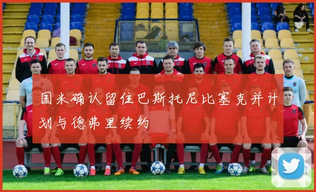 国米确认留住巴斯托尼比塞克并计划与德弗里续约