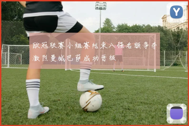 欧冠联赛小组赛结束八强名额争夺激烈曼城巴萨成功晋级