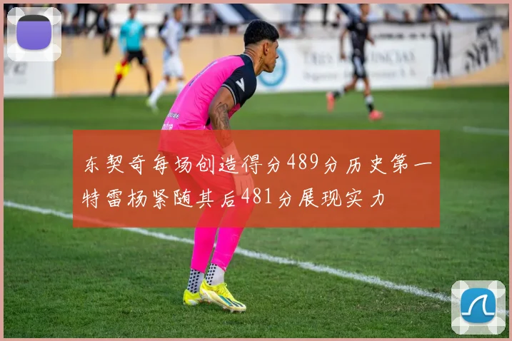 东契奇每场创造得分489分历史第一特雷杨紧随其后481分展现实力