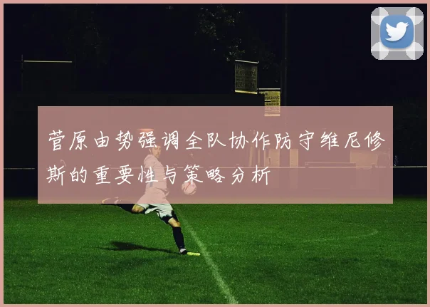 菅原由势强调全队协作防守维尼修斯的重要性与策略分析