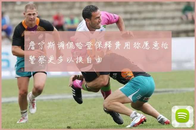 詹宁斯调侃哈登保释费用称愿意给警察更多以换自由