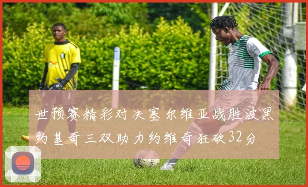 世预赛精彩对决塞尔维亚战胜波黑约基奇三双助力约维奇狂砍32分