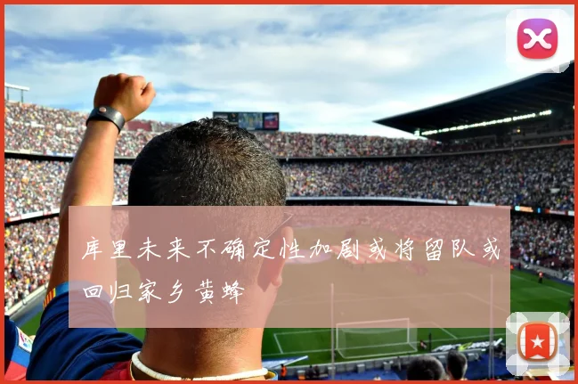 库里未来不确定性加剧或将留队或回归家乡黄蜂