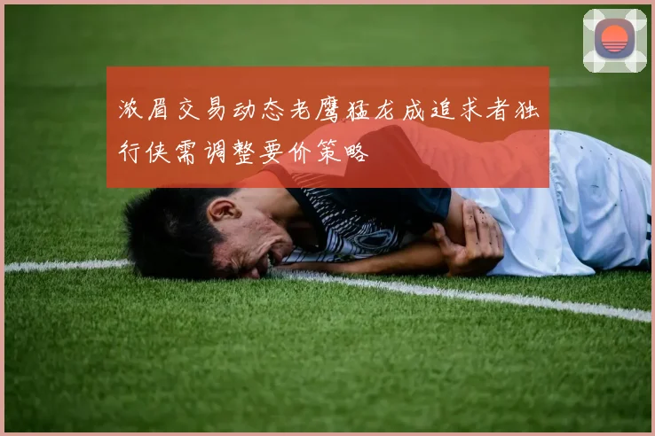 浓眉交易动态老鹰猛龙成追求者独行侠需调整要价策略