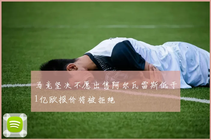 马竞坚决不愿出售阿尔瓦雷斯低于1亿欧报价将被拒绝