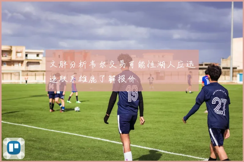 文胖分析韦尔交易可能性湖人应迅速联系雄鹿了解报价