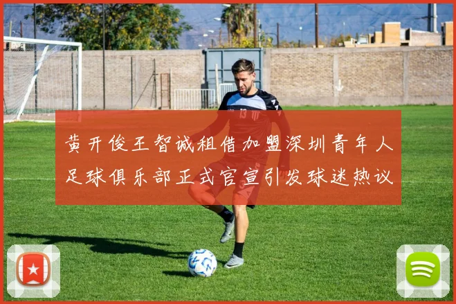 黄开俊王智诚租借加盟深圳青年人足球俱乐部正式官宣引发球迷热议