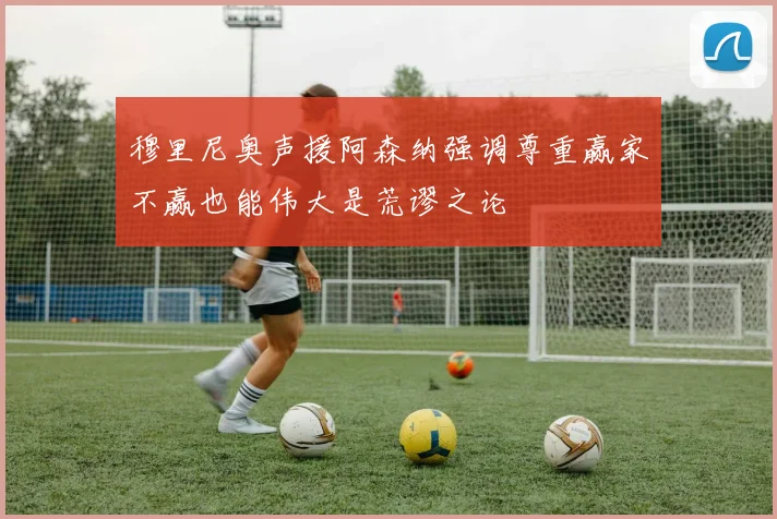 穆里尼奥声援阿森纳强调尊重赢家不赢也能伟大是荒谬之论