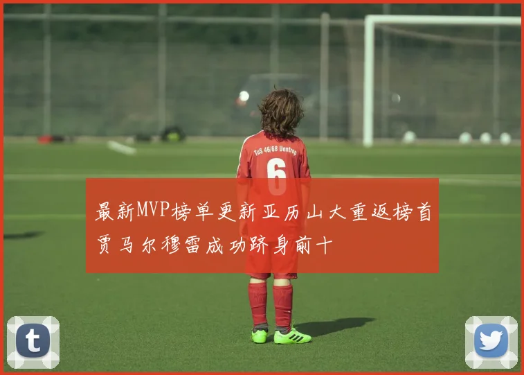 最新MVP榜单更新亚历山大重返榜首贾马尔穆雷成功跻身前十
