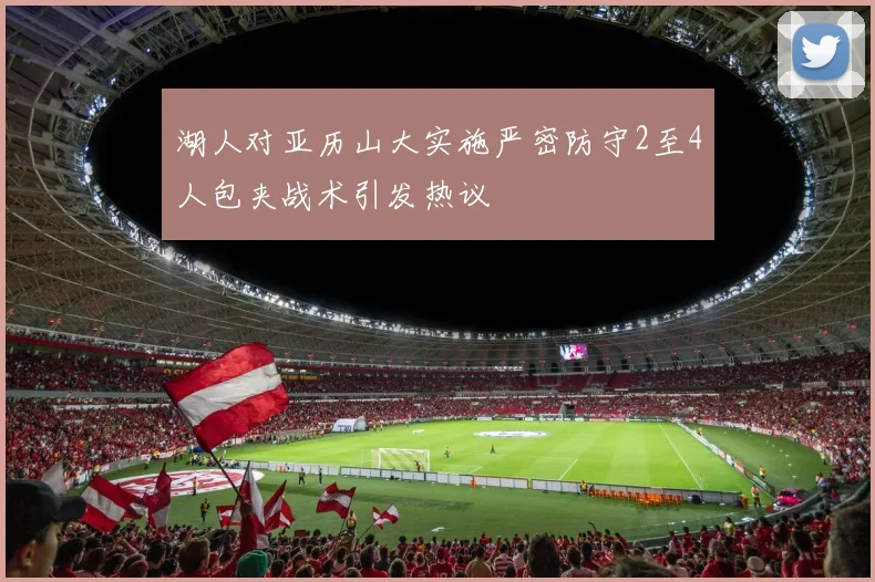 湖人对亚历山大实施严密防守2至4人包夹战术引发热议