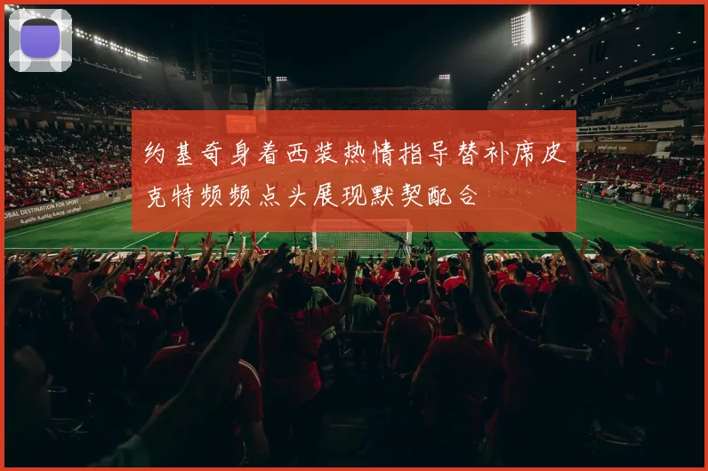 约基奇身着西装热情指导替补席皮克特频频点头展现默契配合