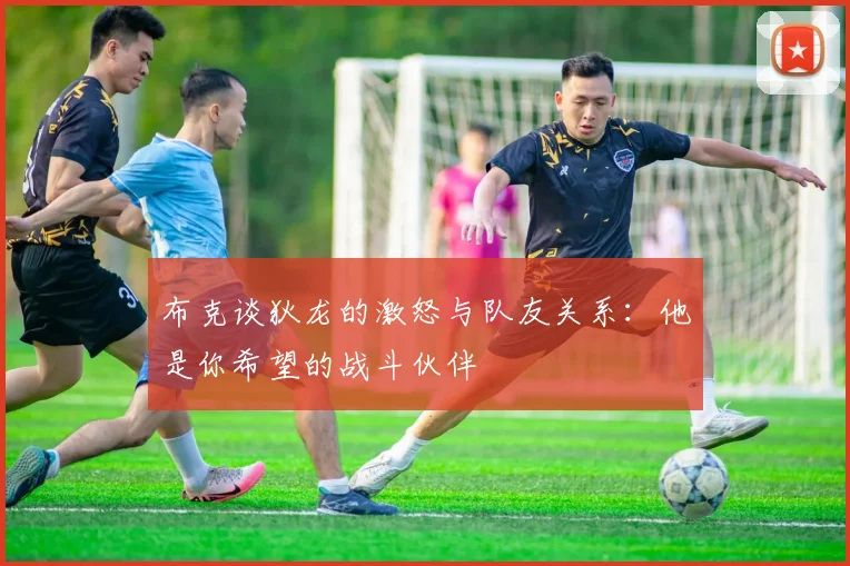 布克谈狄龙的激怒与队友关系：他是你希望的战斗伙伴