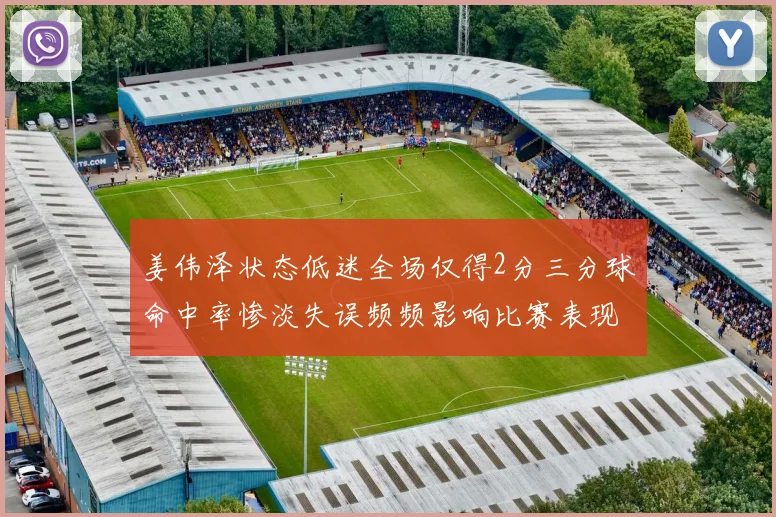 姜伟泽状态低迷全场仅得2分三分球命中率惨淡失误频频影响比赛表现