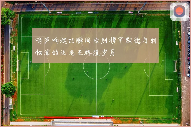 哨声响起的瞬间告别穆罕默德与利物浦的法老王辉煌岁月