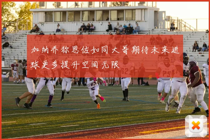 加纳乔称恩佐如同大哥期待未来进球更多提升空间无限