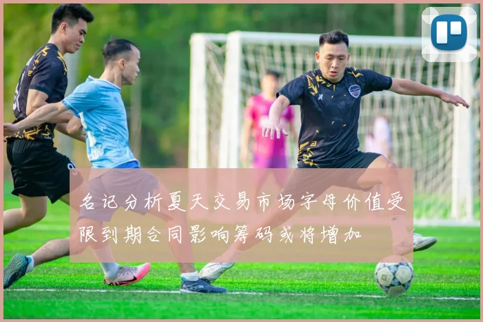 名记分析夏天交易市场字母价值受限到期合同影响筹码或将增加