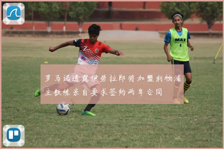 罗马诺透露伊劳拉即将加盟利物浦主教练亲自要求签约两年合同
