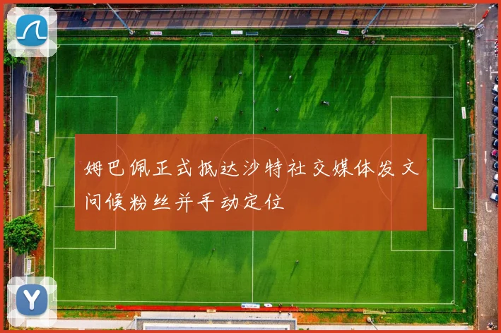 姆巴佩正式抵达沙特社交媒体发文问候粉丝并手动定位