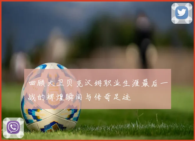 回顾大卫贝克汉姆职业生涯最后一战的辉煌瞬间与传奇足迹