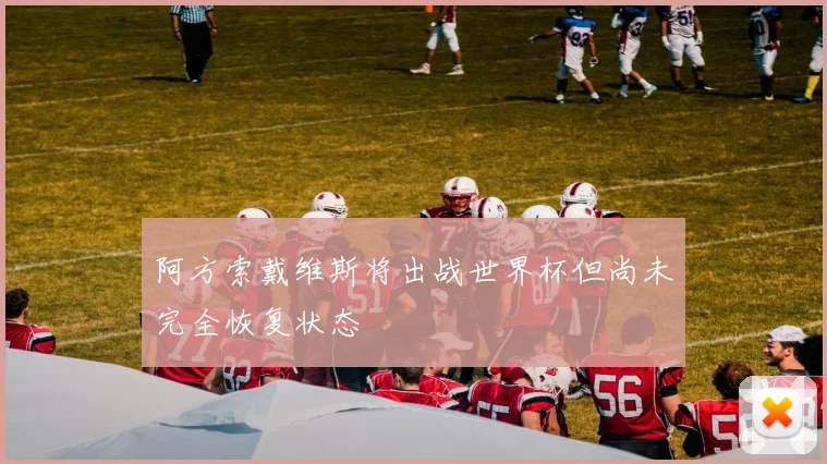 阿方索戴维斯将出战世界杯但尚未完全恢复状态