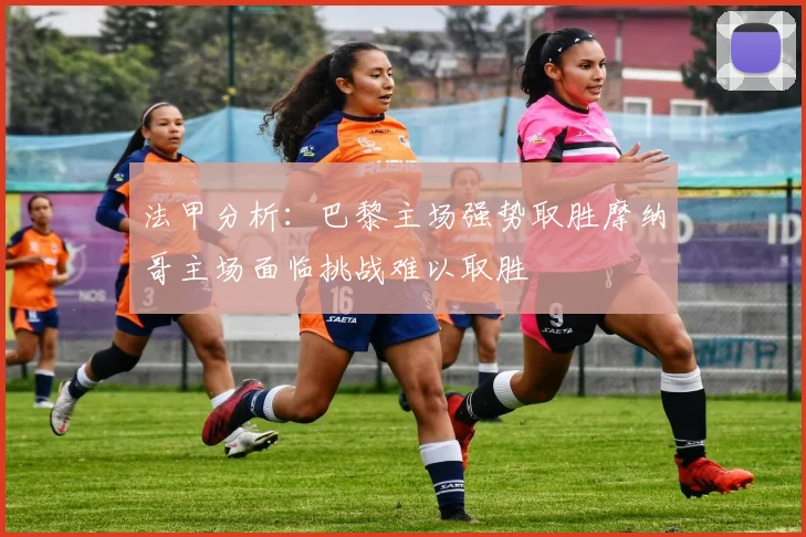 法甲分析：巴黎主场强势取胜摩纳哥主场面临挑战难以取胜