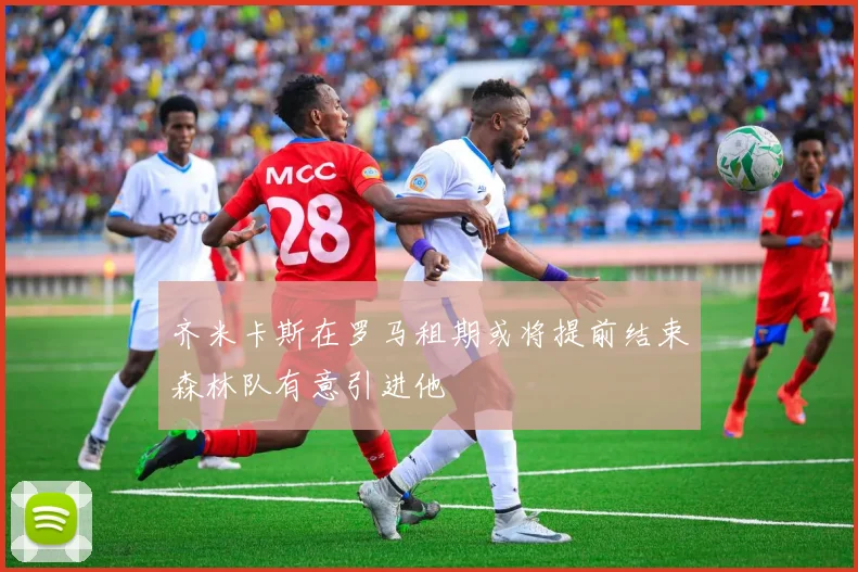 齐米卡斯在罗马租期或将提前结束森林队有意引进他