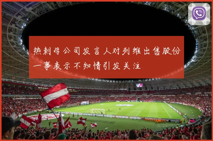 热刺母公司发言人对列维出售股份一事表示不知情引发关注