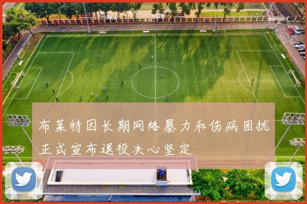 布莱特因长期网络暴力和伤病困扰正式宣布退役决心坚定