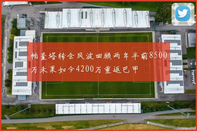 帕奎塔转会风波回顾两年半前8500万未果如今4200万重返巴甲