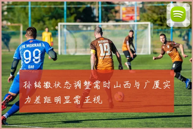 孙铭徽状态调整需时山西与广厦实力差距明显需正视