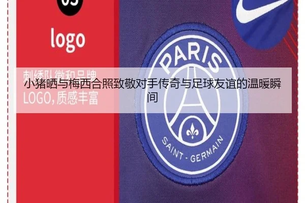 小猪晒与梅西合照致敬对手传奇与足球友谊的温暖瞬间 - YABO