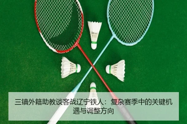 三镇外籍助教谈客战辽宁铁人：复杂赛季中的关键机遇与调整方向 - YABO